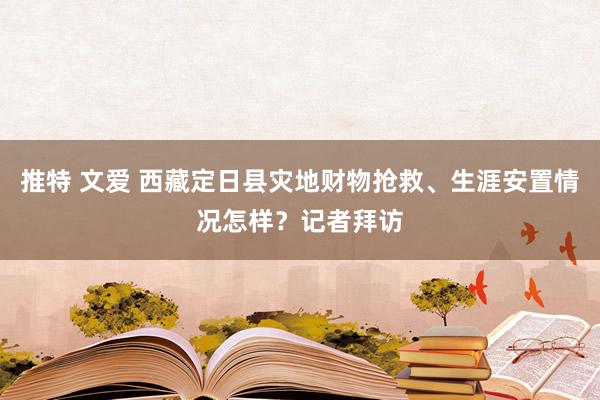 推特 文爱 西藏定日县灾地财物抢救、生涯安置情况怎样？记者拜访