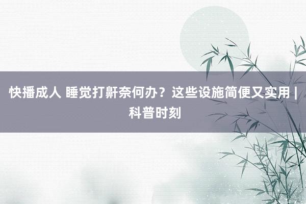 快播成人 睡觉打鼾奈何办？这些设施简便又实用 | 科普时刻