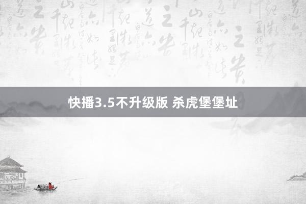 快播3.5不升级版 杀虎堡堡址