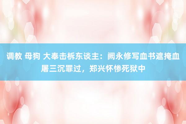 调教 母狗 大奉击柝东谈主：阙永修写血书遮掩血屠三沉罪过，郑兴怀惨死狱中