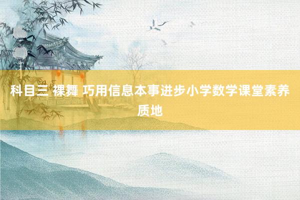 科目三 裸舞 巧用信息本事进步小学数学课堂素养质地