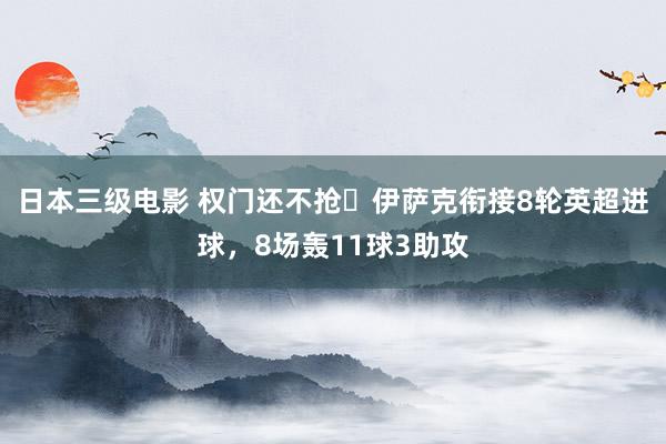 日本三级电影 权门还不抢❓伊萨克衔接8轮英超进球，8场轰11球3助攻