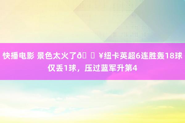 快播电影 景色太火了🔥纽卡英超6连胜轰18球仅丢1球，压过蓝军升第4