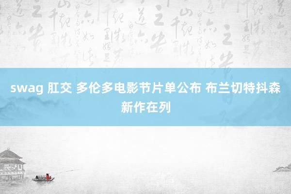 swag 肛交 多伦多电影节片单公布 布兰切特抖森新作在列