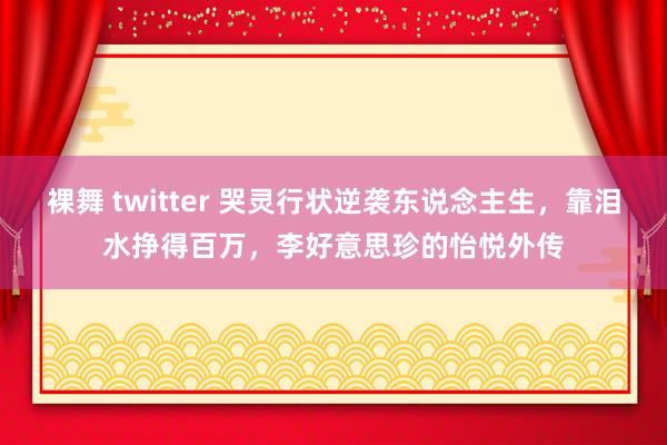 裸舞 twitter 哭灵行状逆袭东说念主生，靠泪水挣得百万，李好意思珍的怡悦外传