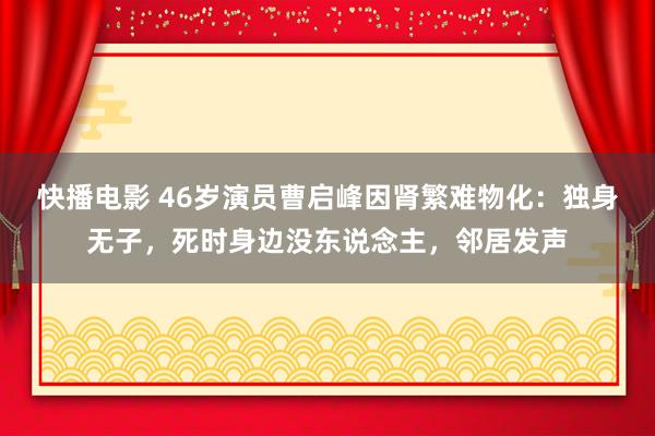 快播电影 46岁演员曹启峰因肾繁难物化：独身无子，死时身边没东说念主，邻居发声