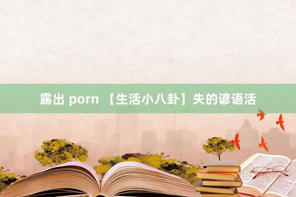 露出 porn 【生活小八卦】失的谚语活