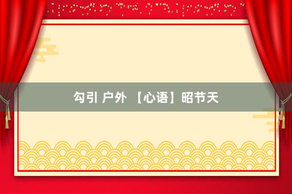 勾引 户外 【心语】昭节天
