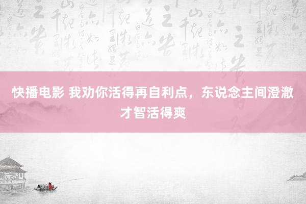 快播电影 我劝你活得再自利点，东说念主间澄澈才智活得爽