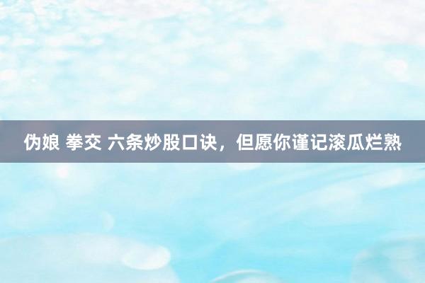 伪娘 拳交 六条炒股口诀，但愿你谨记滚瓜烂熟