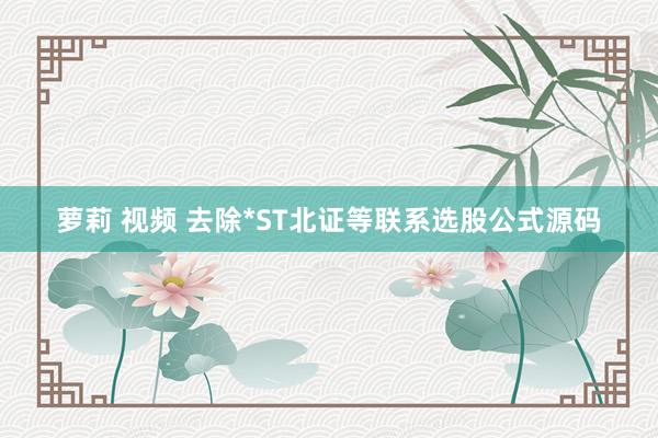 萝莉 视频 去除*ST北证等联系选股公式源码