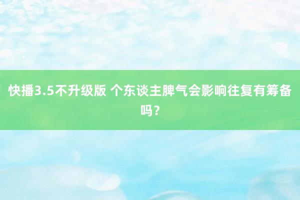 快播3.5不升级版 个东谈主脾气会影响往复有筹备吗？