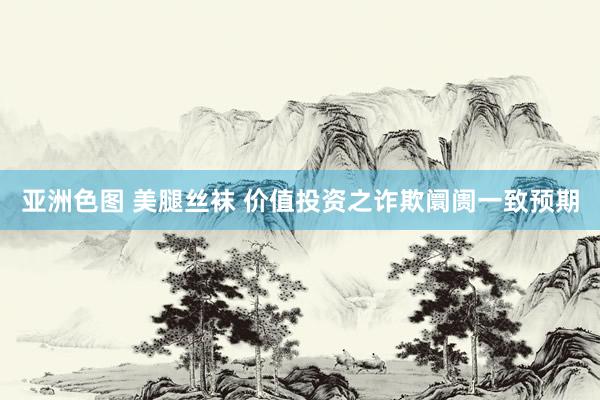 亚洲色图 美腿丝袜 价值投资之诈欺阛阓一致预期