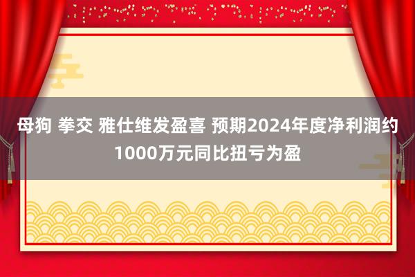 母狗 拳交 雅仕维发盈喜 预期2024年度净利润约1000万元同比扭亏为盈