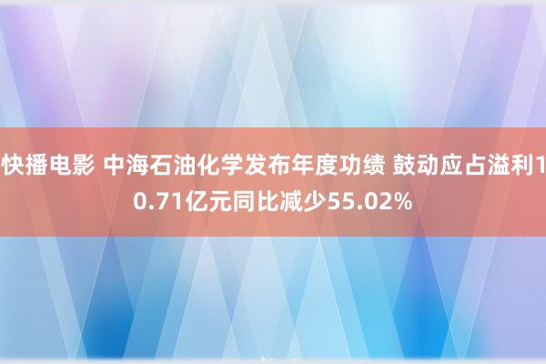快播电影 中海石油化学发布年度功绩 鼓动应占溢利10.71亿元同比减少55.02%