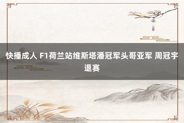 快播成人 F1荷兰站维斯塔潘冠军头哥亚军 周冠宇退赛