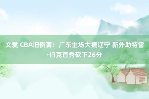 文爱 CBA旧例赛：广东主场大捷辽宁 新外助特雷·伯克首秀砍下26分
