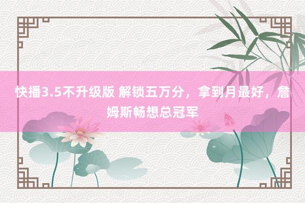 快播3.5不升级版 解锁五万分，拿到月最好，詹姆斯畅想总冠军