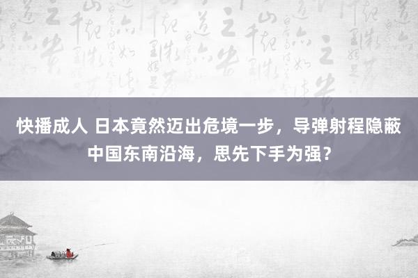 快播成人 日本竟然迈出危境一步，导弹射程隐蔽中国东南沿海，思先下手为强？