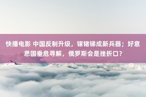 快播电影 中国反制升级，镓锗锑成新兵器；好意思国垂危寻解，俄罗斯会是挫折口？
