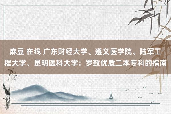 麻豆 在线 广东财经大学、遵义医学院、陆军工程大学、昆明医科大学：罗致优质二本专科的指南