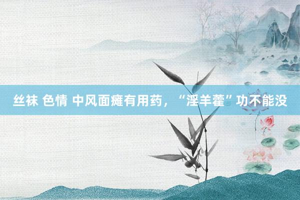 丝袜 色情 中风面瘫有用药，“淫羊藿”功不能没
