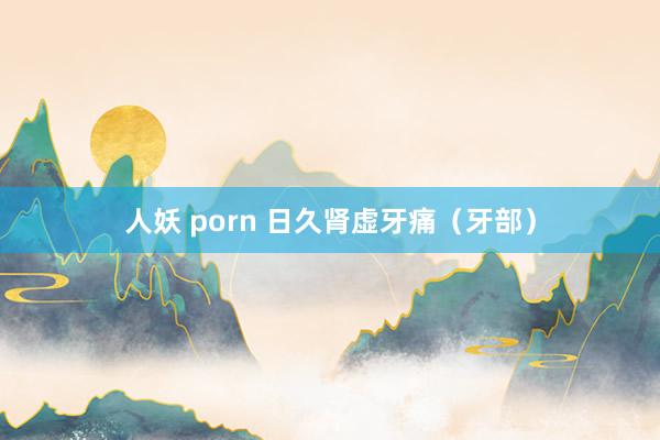 人妖 porn 日久肾虚牙痛（牙部）