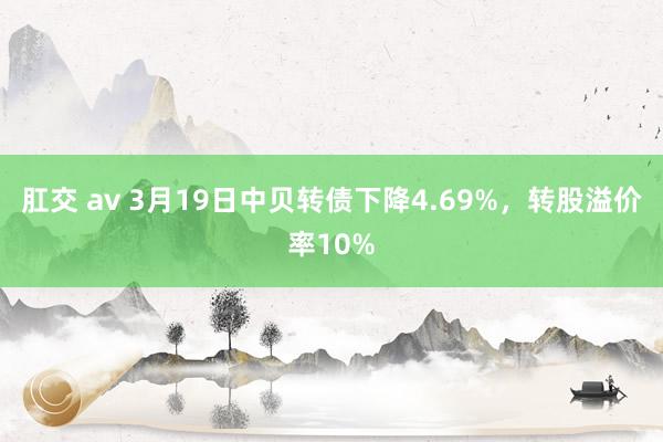 肛交 av 3月19日中贝转债下降4.69%，转股溢价率10%