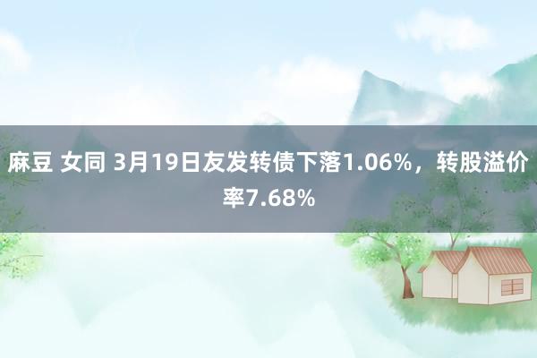 麻豆 女同 3月19日友发转债下落1.06%，转股溢价率7.68%