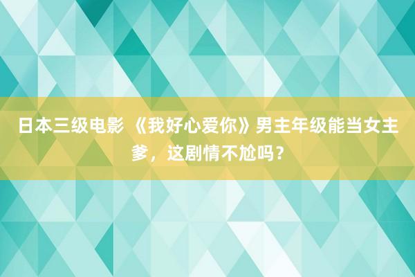 日本三级电影 《我好心爱你》男主年级能当女主爹，这剧情不尬吗？