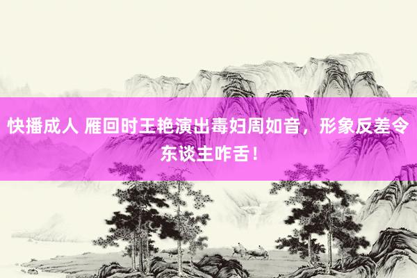 快播成人 雁回时王艳演出毒妇周如音，形象反差令东谈主咋舌！
