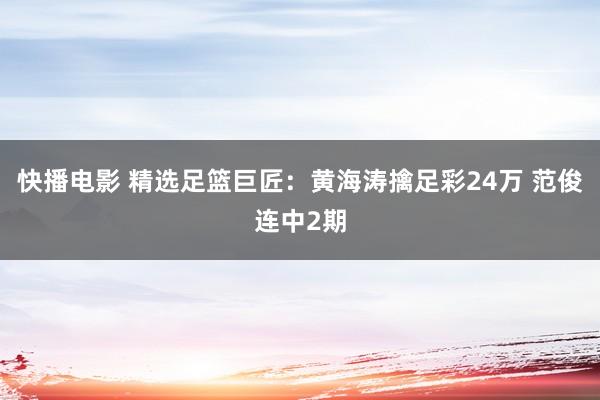 快播电影 精选足篮巨匠：黄海涛擒足彩24万 范俊连中2期
