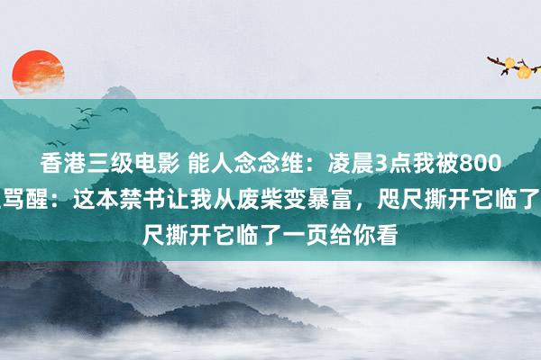 香港三级电影 能人念念维：凌晨3点我被800万东说念主骂醒：这本禁书让我从废柴变暴富，咫尺撕开它临了一页给你看