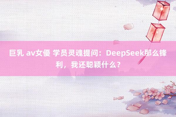 巨乳 av女優 学员灵魂提问：DeepSeek那么锋利，我还聪颖什么？