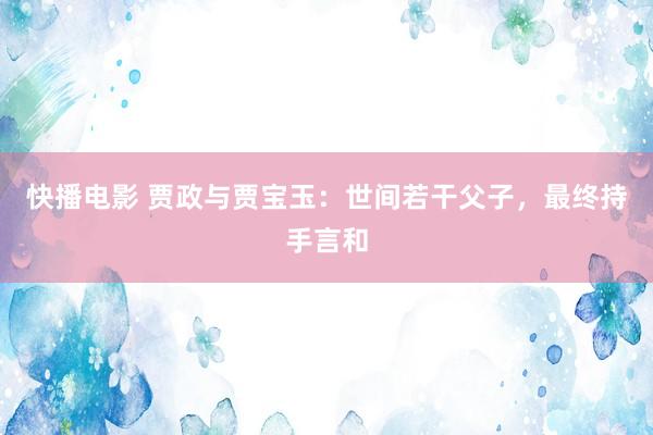 快播电影 贾政与贾宝玉：世间若干父子，最终持手言和