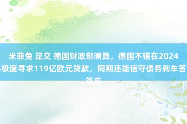 米菲兔 足交 德国财政部测算，德国不错在2024年极度寻求119亿欧元贷款，同期还能信守债务刹车答应