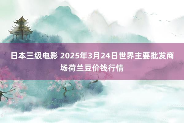 日本三级电影 2025年3月24日世界主要批发商场荷兰豆价钱行情