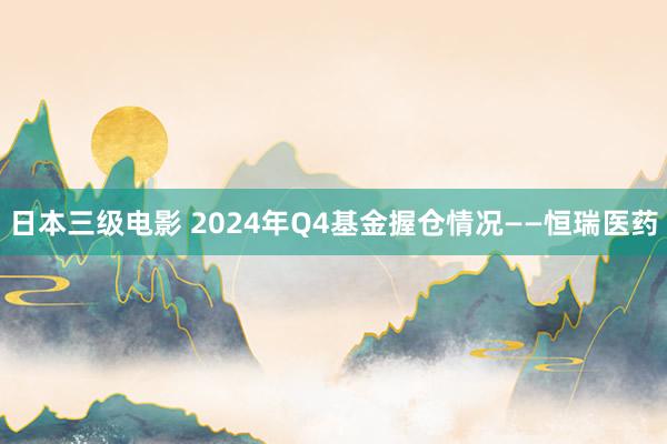 日本三级电影 2024年Q4基金握仓情况——恒瑞医药
