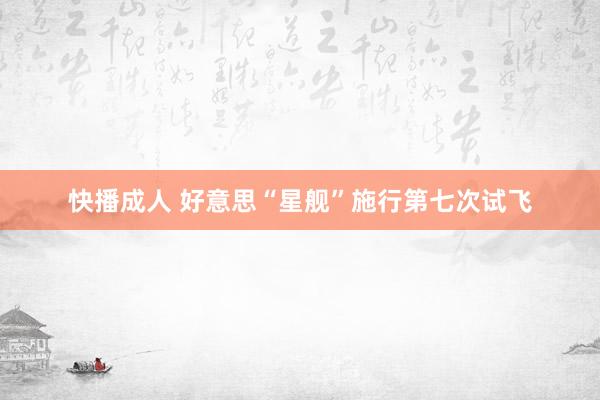 快播成人 好意思“星舰”施行第七次试飞