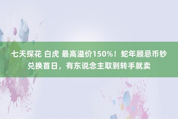 七天探花 白虎 最高溢价150%！蛇年顾忌币钞兑换首日，有东说念主取到转手就卖