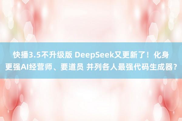 快播3.5不升级版 DeepSeek又更新了！化身更强AI经营师、要道员 并列各人最强代码生成器？