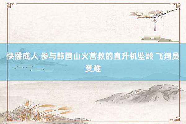 快播成人 参与韩国山火营救的直升机坠毁 飞翔员受难