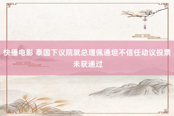 快播电影 泰国下议院就总理佩通坦不信任动议投票 未获通过