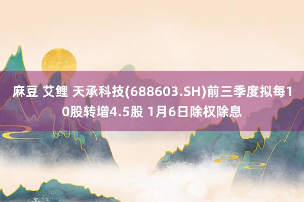 麻豆 艾鲤 天承科技(688603.SH)前三季度拟每10股转增4.5股 1月6日除权除息