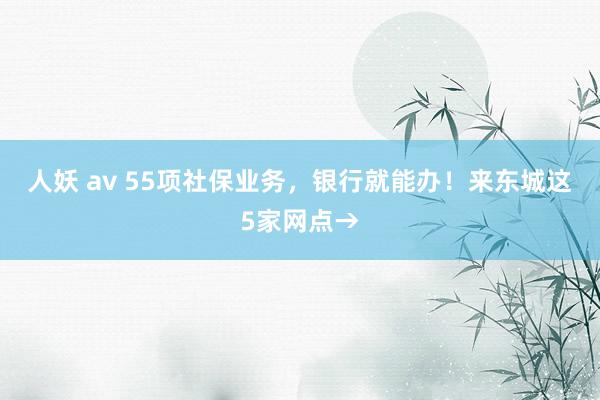 人妖 av 55项社保业务，银行就能办！来东城这5家网点→