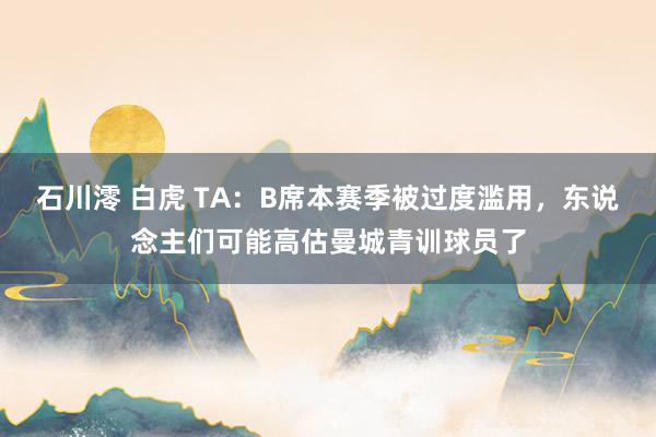 石川澪 白虎 TA：B席本赛季被过度滥用，东说念主们可能高估曼城青训球员了