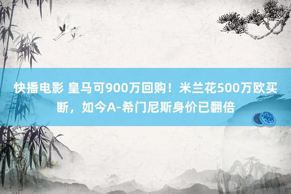快播电影 皇马可900万回购！米兰花500万欧买断，如今A-希门尼斯身价已翻倍