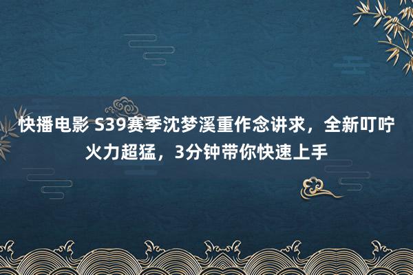 快播电影 S39赛季沈梦溪重作念讲求，全新叮咛火力超猛，3分钟带你快速上手