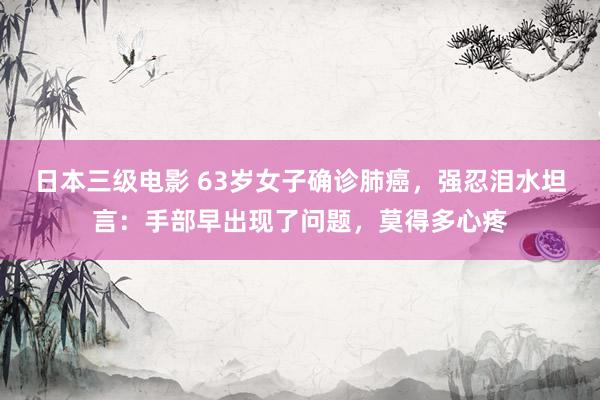 日本三级电影 63岁女子确诊肺癌，强忍泪水坦言：手部早出现了问题，莫得多心疼