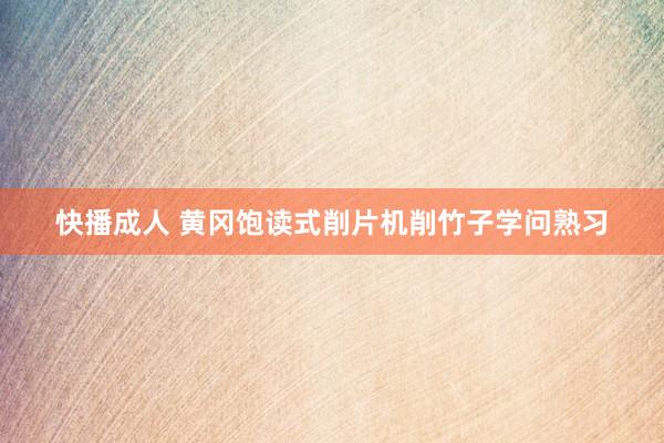 快播成人 黄冈饱读式削片机削竹子学问熟习